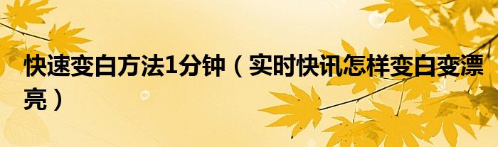 怎样快速变白变美变好看 分享一个快速变白变嫩的方法