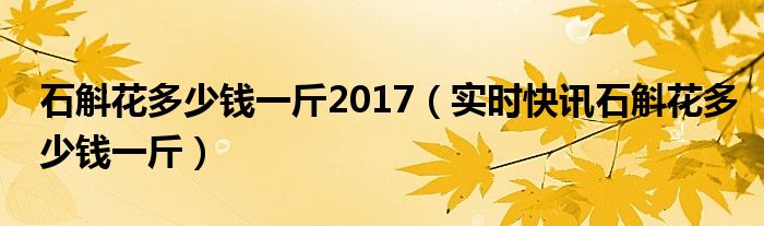 石斛花多少钱一斤 石斛花多少钱1克
