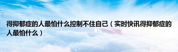 得抑郁症的表现症状 得抑郁症的人最怕什么
