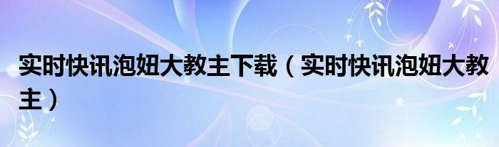 实时快讯泡妞大教主下载（实时快讯泡妞大教主）