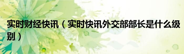 实时财经快讯（实时快讯外交部部长是什么级别）