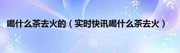 喝什么茶降尿酸 喝什么茶降火清热解毒
