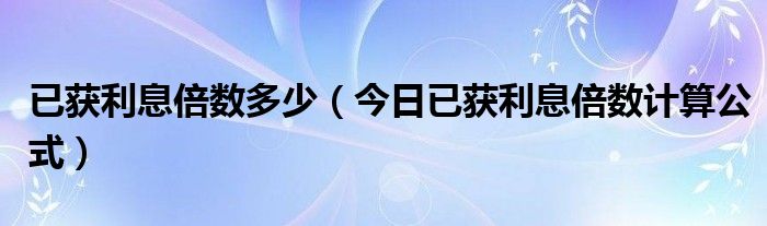 已获利息倍数怎么计算 已获利息倍数说明什么
