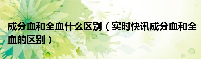 成分血跟全血献血哪种献得更多 成分血跟全血献血有什么区别