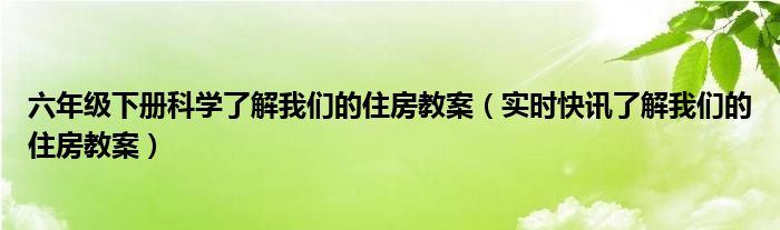 六年级下册科学了解我们的住房教案（实时快讯了解我们的住房教案）