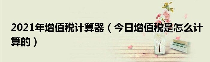 增值税2022计算器 增值税计算器2023年新版