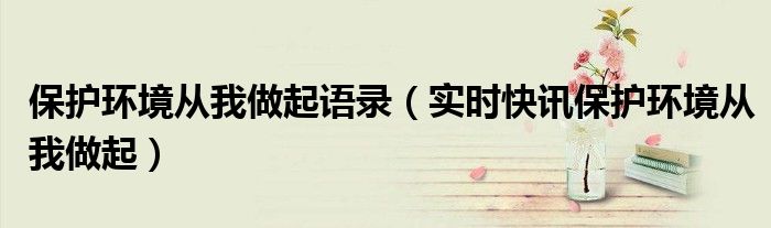保护环境,从你我做起 保护环境从我做起十条