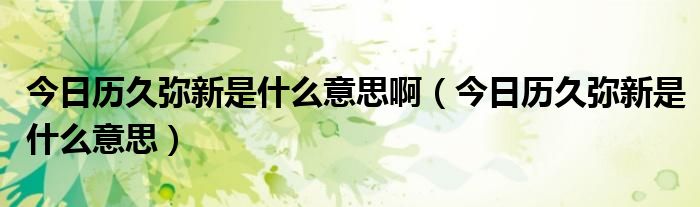 历久弥新是形容爱情吗 历久弥新是什么意思啊