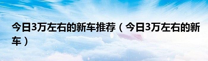 3万左右新车最佳推荐 现在3万左右的新车有哪款