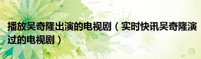 吴奇隆主演 吴奇隆演过的电视节目