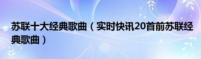 苏联经典老歌25首 苏联经典歌曲10首