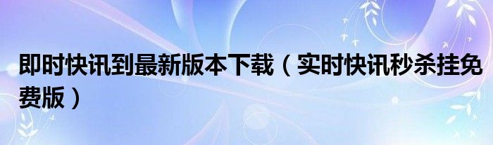 即时快讯到最新版本下载 实时快讯是哪个软件