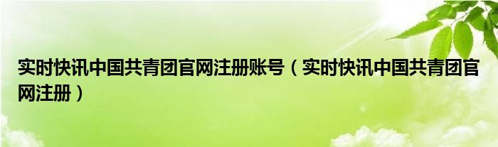 实时快讯中国共青团官网注册账号（实时快讯中国共青团官网注册）