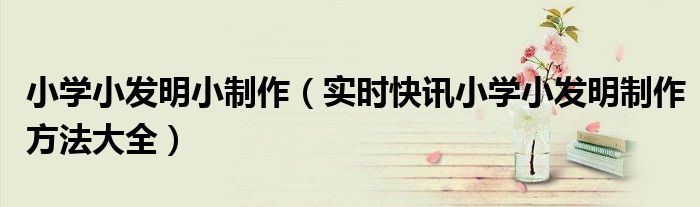 小学生小发明制作方法大全 小学生小发明制作