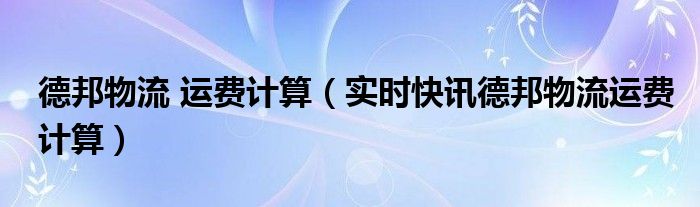 德邦物流运费价计算 德邦物流运费怎么计算