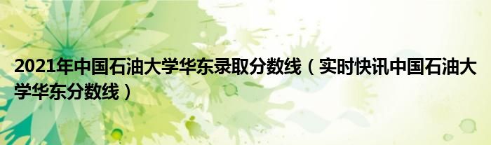 2021年中国石油大学华东录取分数线（实时快讯中国石油大学华东分数线）