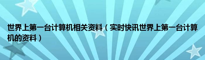 世界上第一个死亡的人 世界上第一台计算机详细介绍