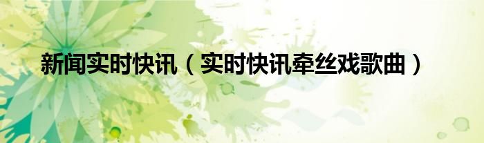 新闻实时快讯（实时快讯牵丝戏歌曲）