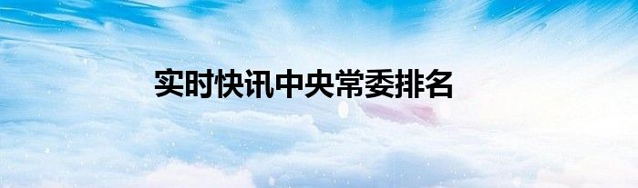 实时快讯中央常委排名