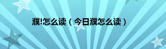 濮怎么读的 濮怎么读拼音是什么字