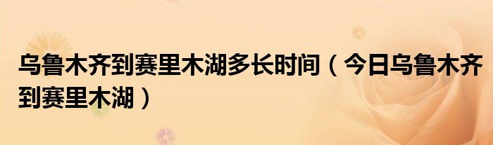 乌鲁木齐到赛里木湖途径那几个景点 乌鲁木齐到赛里木湖多少时间