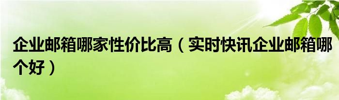 哪家企业邮箱好用怎么选企业邮箱 腾讯企业邮箱和网易邮箱哪个好