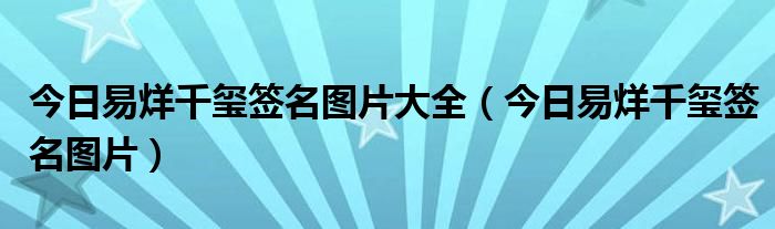易烊千玺最新签名图片 易烊千玺签名长什么样子