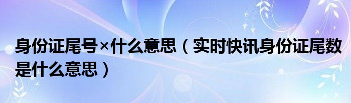 身份证尾号最后一位数代表什么 身份证尾号什么意思