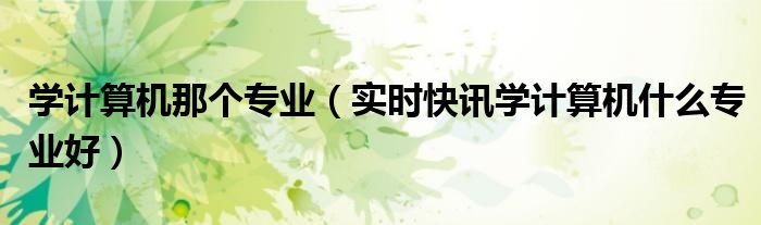 学计算机什么专业到腾讯好 学计算机什么专业最好