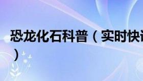 恐龙化石科普（实时快讯有关恐龙化石的资料）