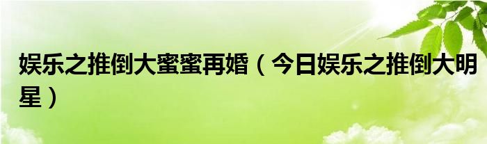娱乐之推倒大蜜蜜再婚（今日娱乐之推倒大明星） 娱乐推倒蔡明txt