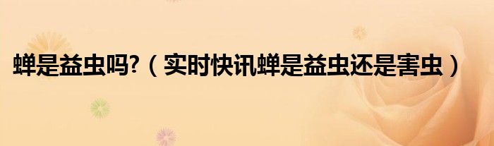 蝉是益虫吗?它能干什么 蝉是益虫还是害虫请说明理由