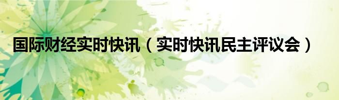 国际财经实时快讯 国际财经实时快讯分析报告