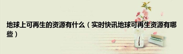 地球可再生资源占比 地球中可再生资源有哪些