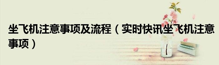 坐飞机最新注意事项 坐飞机的注意事项和流程2020