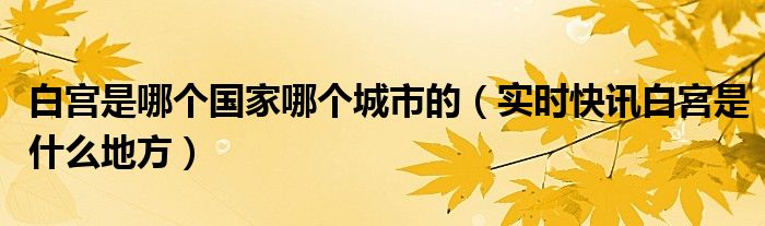 白宫在哪个国家的哪个城市 白宫是什么地方?