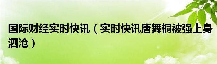 国际财经实时快讯（实时快讯唐舞桐被强上身泗沧）