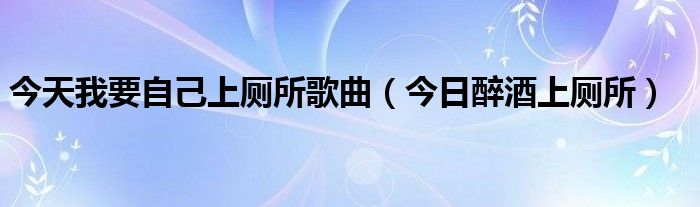 今天我要自己上厕所歌曲（今日醉酒上厕所）