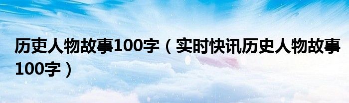 历史人物故事600字左右 历史人物故事大全100集