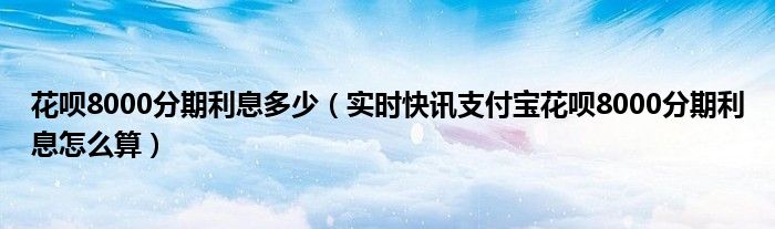 花呗750分以上有什么好处 花呗8500分期利息是多少
