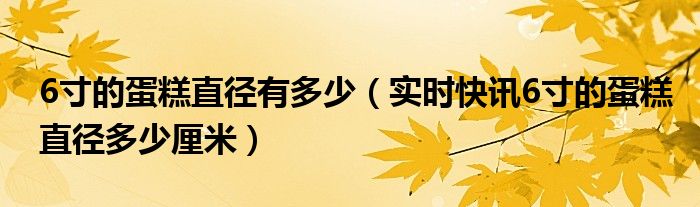 8寸蛋糕直径大约多少厘米 6寸的蛋糕直径是多大