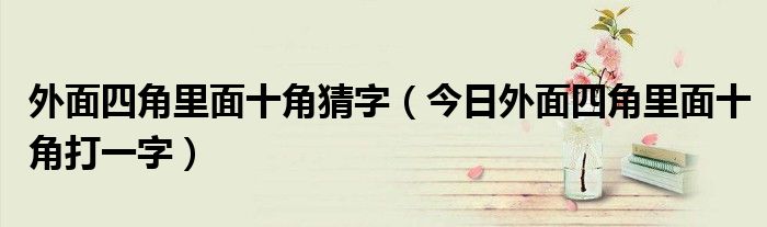 外面四角里面十角谜底 外面4角里面十角猜什么字