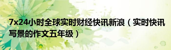 7x24小时全球实时财经快讯新浪（实时快讯写景的作文五年级）