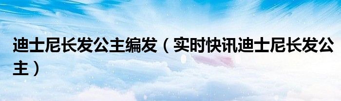 迪士尼长发公主百度百科 迪士尼长发公主编发