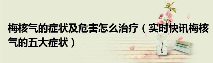 梅核气是什么症状? 梅核气是什么症状表现
