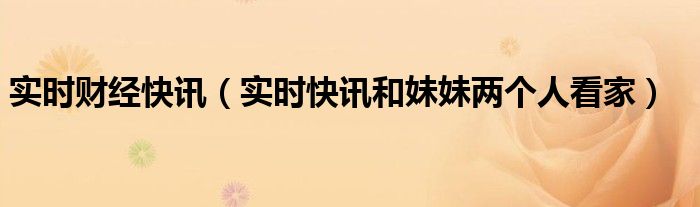 实时财经快讯（实时快讯和妹妹两个人看家）