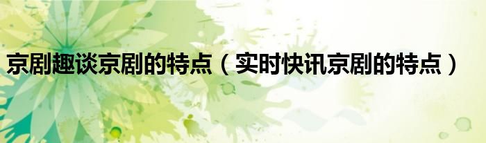 京剧的主要特点 京剧的主要特点是什么?