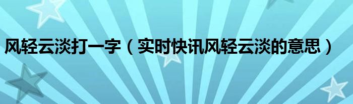 风轻云淡什么意思 风轻云淡,什么意思