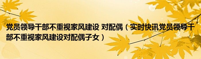 党员领导干部不注重家风建设 党员领导干部不重视家风