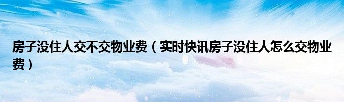 房子没住人物业费怎么算 房子没住人物业费不打折找谁